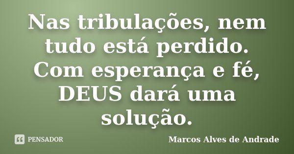 Nas tribulações, nem tudo está perdido. Com esperança e fé, DEUS dará uma solução.... Frase de Marcos Alves de Andrade.