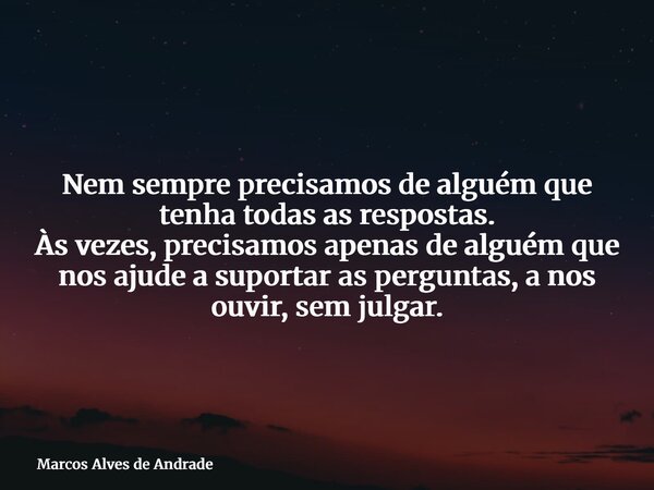 Nem sempre precisamos de alguém que tenha todas as respostas. Às vezes, precisamos apenas de alguém que nos ajude a suportar as perguntas, a nos ouvir, sem julg... Frase de Marcos Alves de Andrade.