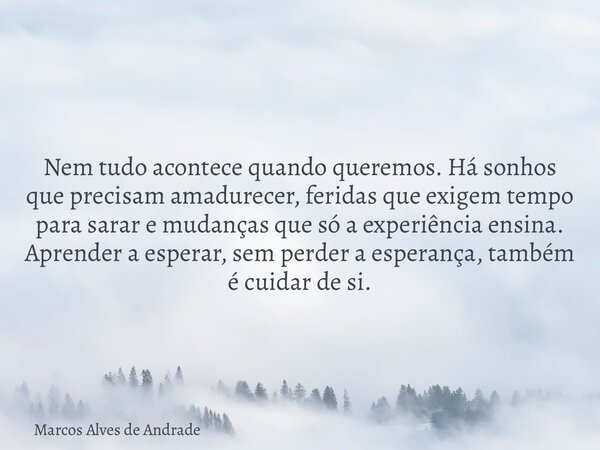 Nem tudo acontece quando queremos. Há sonhos que precisam amadurecer, feridas que exigem tempo para sarar e mudanças que só a experiência ensina. Aprender a esp... Frase de Marcos Alves de Andrade.