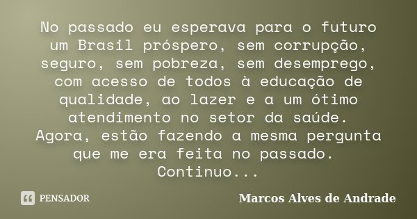 No passado eu esperava para o futuro um Brasil próspero, sem corrupção, seguro, sem pobreza, sem desemprego, com acesso de todos à educação de qualidade, ao laz... Frase de Marcos Alves de Andrade.