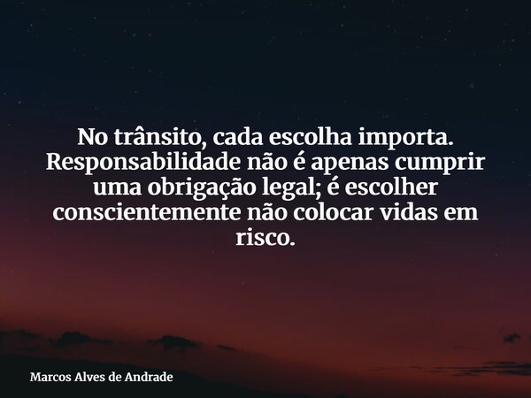 No trânsito, cada escolha importa. Responsabilidade não é apenas cumprir uma obrigação legal; é escolher conscientemente não colocar vidas em risco.... Frase de Marcos Alves de Andrade.