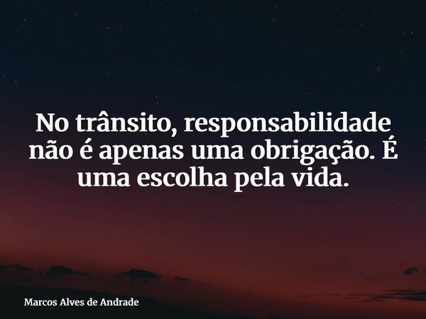 No trânsito, responsabilidade não é apenas uma obrigação. É uma escolha pela vida.... Frase de Marcos Alves de Andrade.