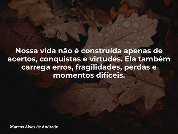 Nossa vida não é construída apenas de acertos, conquistas e virtudes. Ela também carrega erros, fragilidades, perdas e momentos difíceis.... Frase de Marcos Alves de Andrade.