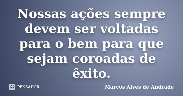 Nossas ações sempre devem ser voltadas para o bem para que sejam coroadas de êxito.... Frase de Marcos Alves de Andrade.