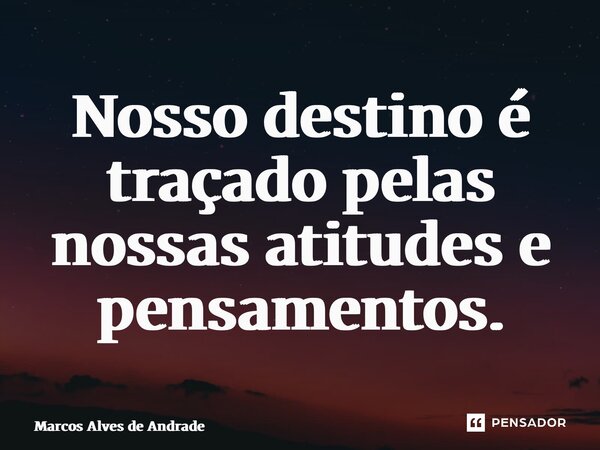 ⁠Nosso destino é traçado pelas nossas atitudes e pensamentos.... Frase de Marcos Alves de Andrade.