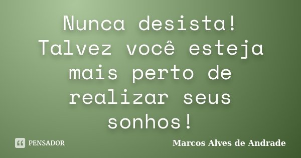 Nunca desista! Talvez você esteja mais perto de realizar seus sonhos!... Frase de Marcos Alves de Andrade.