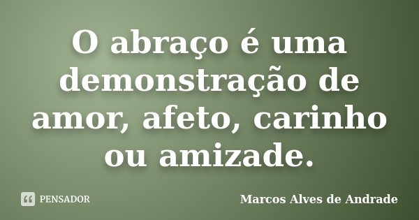 O abraço é uma demonstração de amor, afeto, carinho ou amizade.... Frase de Marcos Alves de Andrade.
