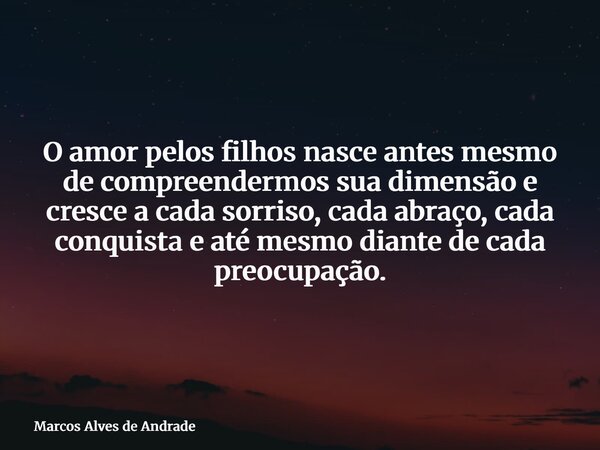 O amor pelos filhos nasce antes mesmo de compreendermos sua dimensão e cresce a cada sorriso, cada abraço, cada conquista e até mesmo diante de cada preocupação... Frase de Marcos Alves de Andrade.