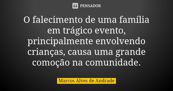 O falecimento de uma família em trágico evento, principalmente envolvendo crianças, causa uma grande comoção na comunidade.... Frase de Marcos Alves de Andrade.