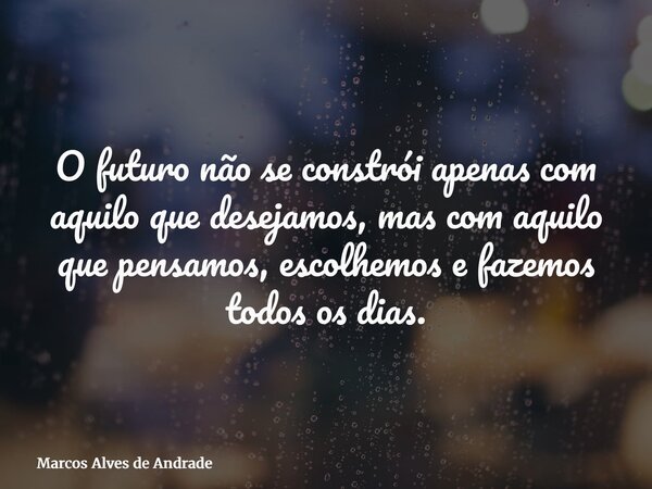 O futuro não se constrói apenas com aquilo que desejamos, mas com aquilo que pensamos, escolhemos e fazemos todos os dias.... Frase de Marcos Alves de Andrade.