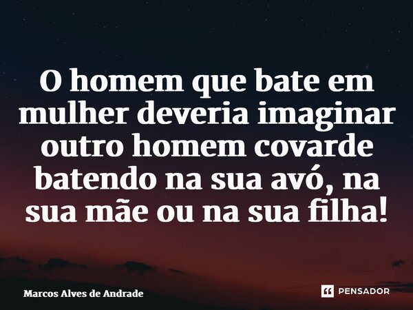 ⁠O homem que bate em mulher deveria imaginar outro homem covarde batendo na sua avó, na sua mãe ou na sua filha!... Frase de Marcos Alves de Andrade.