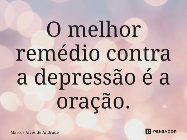⁠O melhor remédio contra a depressão é a oração.... Frase de Marcos Alves de Andrade.