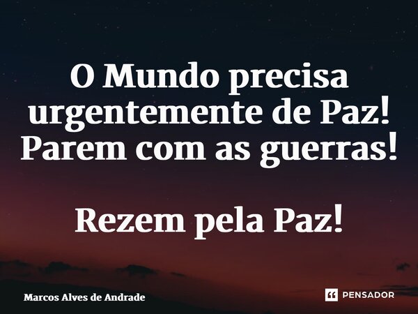 ⁠O Mundo precisa urgentemente de Paz! Parem com as guerras! Rezem pela Paz!... Frase de Marcos Alves de Andrade.