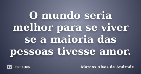 O mundo seria melhor para se viver se a maioria das pessoas tivesse amor.... Frase de Marcos Alves de Andrade.