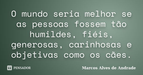 O mundo seria melhor se as pessoas fossem tão humildes, fiéis, generosas, carinhosas e objetivas como os cães.... Frase de Marcos Alves de Andrade.