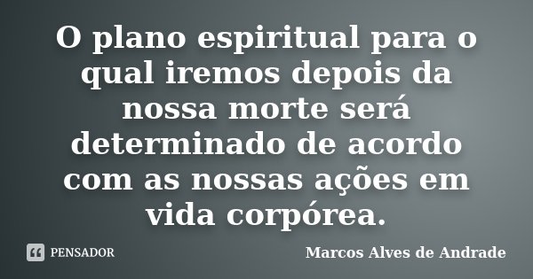 O plano espiritual para o qual iremos depois da nossa morte será determinado de acordo com as nossas ações em vida corpórea.... Frase de Marcos Alves de Andrade.
