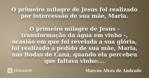 O primeiro milagre de Jesus foi realizado por intercessão de sua mãe, Maria. O primeiro milagre de Jesus - transformação da água em vinho -, ocasião em que foi ... Frase de Marcos Alves de Andrade.
