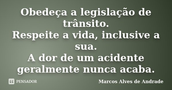Obedeça a legislação de trânsito. Respeite a vida, inclusive a sua. A dor de um acidente geralmente nunca acaba.... Frase de Marcos Alves de Andrade.