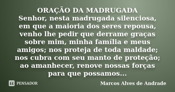 ORAÇÃO DA MADRUGADA Senhor, nesta madrugada silenciosa, em que a maioria dos seres repousa, venho lhe pedir que derrame graças sobre mim, minha família e meus a... Frase de Marcos Alves de Andrade.
