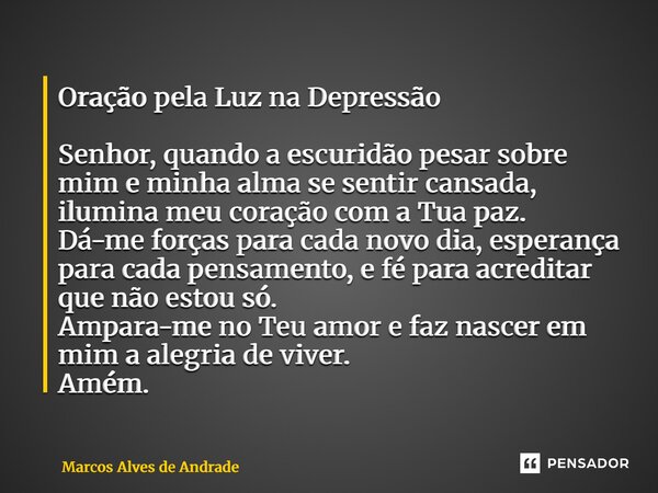 Oração pela Luz na Depressão Senhor, quando a escuridão pesar sobre mim e minha alma se sentir cansada, ilumina meu coração com a Tua paz. Dá-me forças para ca... Frase de Marcos Alves de Andrade.