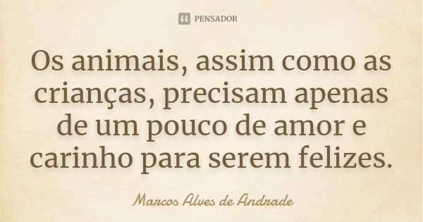 Os animais, assim como as crianças, precisam apenas de um pouco de amor e carinho para serem felizes.... Frase de Marcos Alves de Andrade.