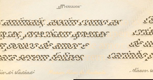 Os animais, assim como as crianças, precisam apenas de um pouco de amor e carinho para serem felizes.... Frase de Marcos Alves de Andrade.