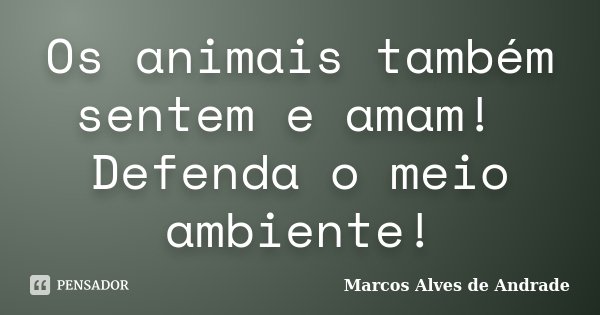Os animais também sentem e amam! Defenda o meio ambiente!... Frase de Marcos Alves de Andrade.