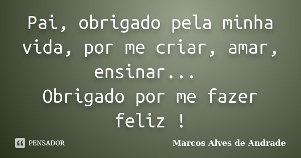 Pai, obrigado pela minha vida, por me criar, amar, ensinar... Obrigado por me fazer feliz !... Frase de Marcos Alves de Andrade.