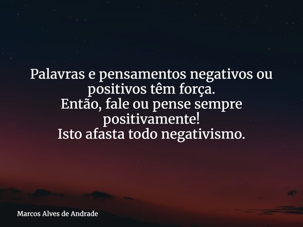 Palavras e pensamentos negativos ou positivos têm força. Então, fale ou pense sempre positivamente! Isto afasta todo negativismo.... Frase de Marcos Alves de Andrade.