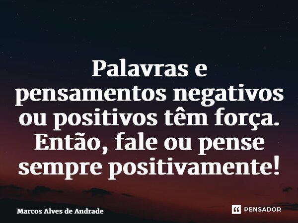 ⁠Palavras e pensamentos negativos ou positivos têm força. Então, fale ou pense sempre positivamente!... Frase de Marcos Alves de Andrade.