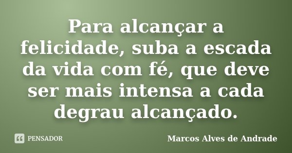 Para alcançar a felicidade, suba a escada da vida com fé, que deve ser mais intensa a cada degrau alcançado.... Frase de Marcos Alves de Andrade.