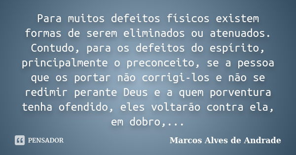 Para muitos defeitos físicos existem formas de serem eliminados ou atenuados. Contudo, para os defeitos do espírito, principalmente o preconceito, se a pessoa q... Frase de Marcos Alves de Andrade.