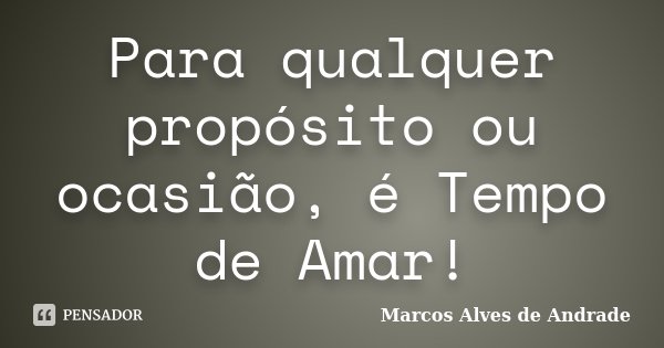 Para qualquer propósito ou ocasião, é Tempo de Amar!... Frase de Marcos Alves de Andrade.