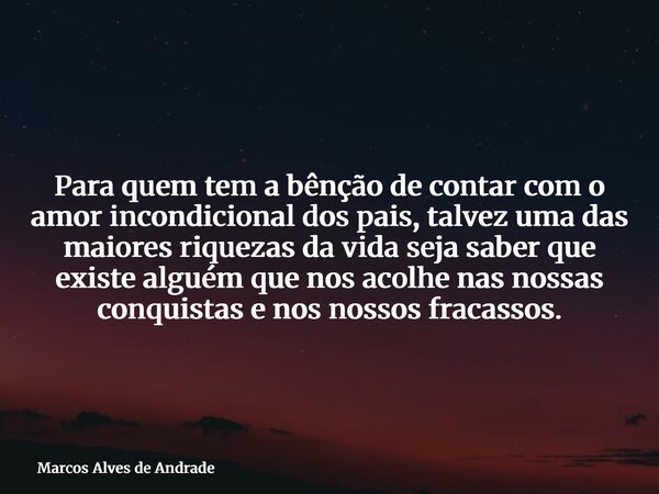 Para quem tem a bênção de contar com o amor incondicional dos pais, talvez uma das maiores riquezas da vida seja saber que existe alguém que nos acolhe nas noss... Frase de Marcos Alves de Andrade.