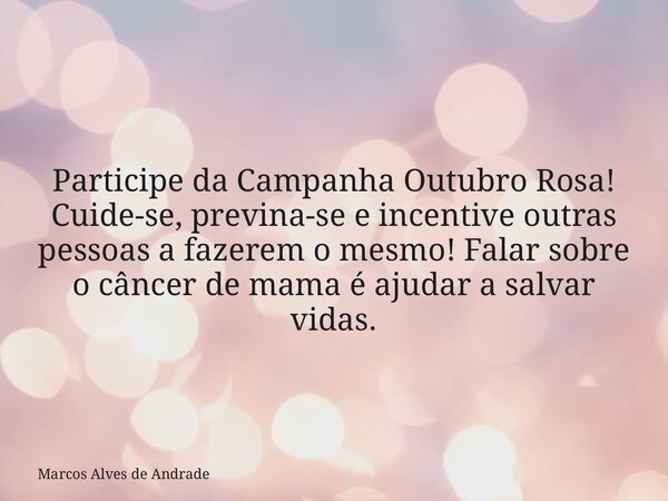 Participe da Campanha Outubro Rosa! Cuide-se, previna-se e incentive outras pessoas a fazerem o mesmo! Falar sobre o câncer de mama é ajudar a salvar vidas.... Frase de Marcos Alves de Andrade.