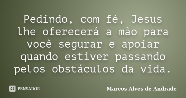 Pedindo, com fé, Jesus lhe oferecerá a mão para você segurar e apoiar quando estiver passando pelos obstáculos da vida.... Frase de Marcos Alves de Andrade.