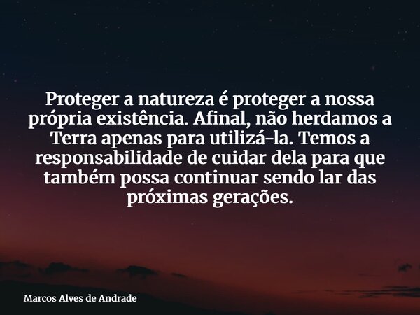Proteger a natureza é proteger a nossa própria existência. Afinal, não herdamos a Terra apenas para utilizá-la. Temos a responsabilidade de cuidar dela para que... Frase de Marcos Alves de Andrade.