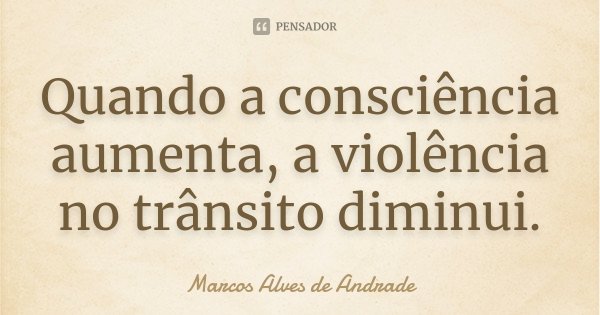 Quando a consciência aumenta, a violência no trânsito diminui.... Frase de Marcos Alves de Andrade.
