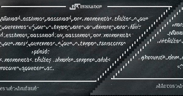 Quando estamos passando por momentos felizes o que mais queremos é que o tempo pare ou demore para fluir. Quando estamos passando ou passamos por momentos infel... Frase de Marcos Alves de Andrade.