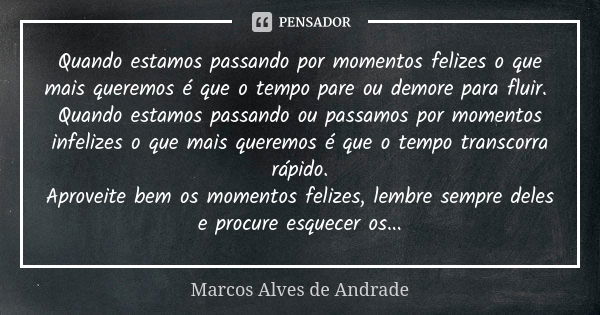 Quando estamos passando por momentos felizes o que mais queremos é que o tempo pare ou demore para fluir. Quando estamos passando ou passamos por momentos infel... Frase de Marcos Alves de Andrade.