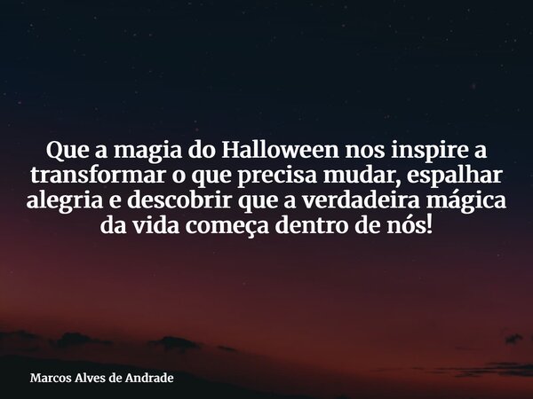 Que a magia do Halloween nos inspire a transformar o que precisa mudar, espalhar alegria e descobrir que a verdadeira mágica da vida começa dentro de nós!... Frase de Marcos Alves de Andrade.