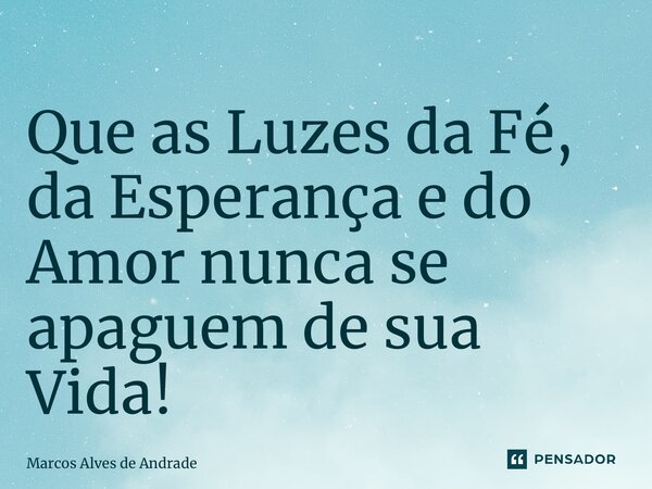 ⁠Que as Luzes da Fé, da Esperança e do Amor nunca se apaguem de sua Vida!... Frase de Marcos Alves de Andrade.