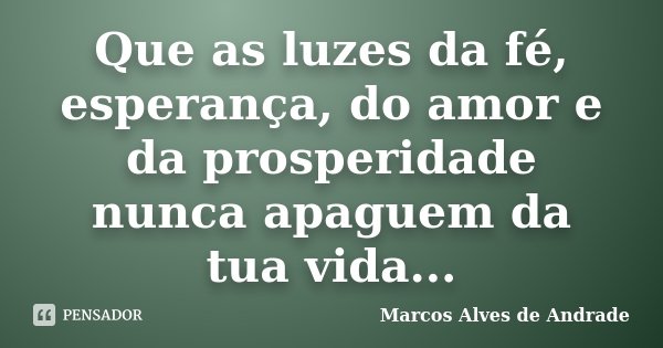 Que as luzes da fé, esperança, do amor e da prosperidade nunca apaguem da tua vida...... Frase de Marcos Alves de Andrade.