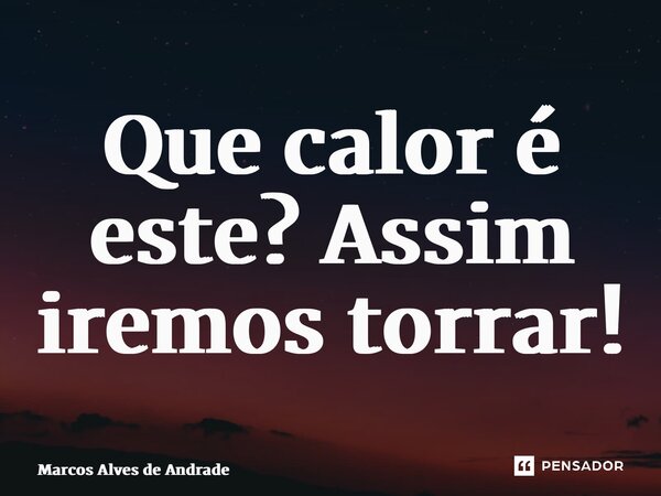 ⁠Que calor é este? Assim iremos torrar!... Frase de Marcos Alves de Andrade.