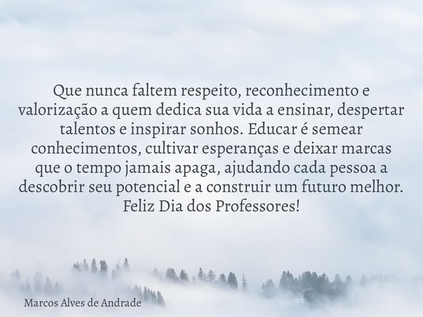 Que nunca faltem respeito, reconhecimento e valorização a quem dedica sua vida a ensinar, despertar talentos e inspirar sonhos. Educar é semear conhecimentos, c... Frase de Marcos Alves de Andrade.