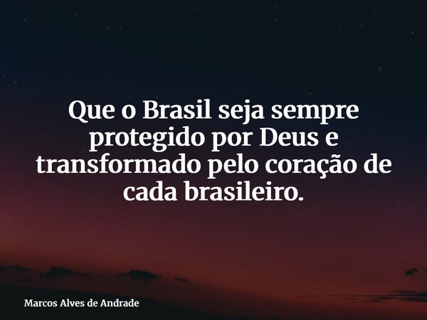 Que o Brasil seja sempre protegido por Deus e transformado pelo coração de cada brasileiro.... Frase de Marcos Alves de Andrade.