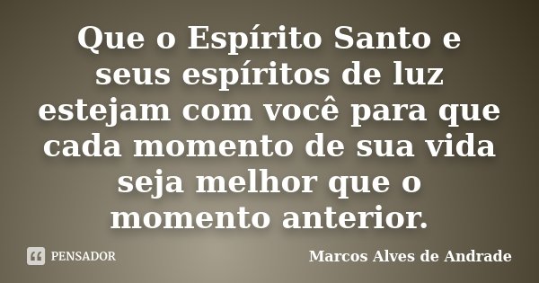 Que o Espírito Santo e seus espíritos de luz estejam com você para que cada momento de sua vida seja melhor que o momento anterior.... Frase de Marcos Alves de Andrade.
