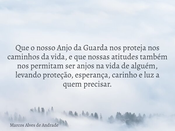 Que o nosso Anjo da Guarda nos proteja nos caminhos da vida, e que nossas atitudes também nos permitam ser anjos na vida de alguém, levando proteção, esperança,... Frase de Marcos Alves de Andrade.