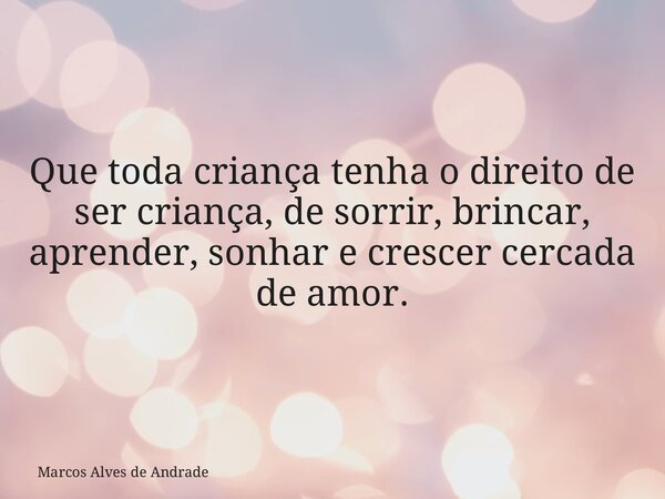 Que toda criança tenha o direito de ser criança, de sorrir, brincar, aprender, sonhar e crescer cercada de amor.... Frase de Marcos Alves de Andrade.