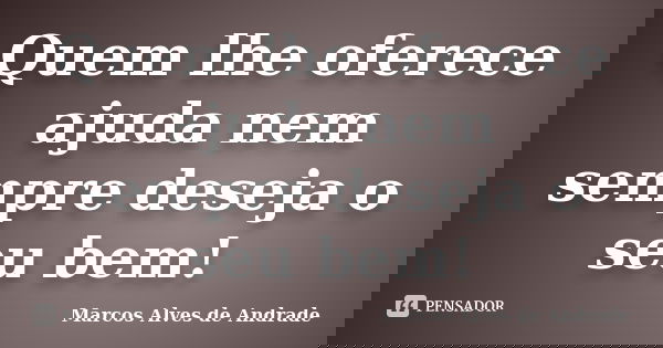 Quem lhe oferece ajuda nem sempre deseja o seu bem!... Frase de Marcos Alves de Andrade.